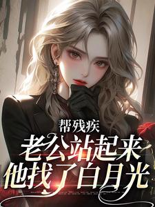 在线寻找帮残疾老公站起来后，他找了白月光小说的无删减版本