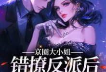 完结版《京圈大小姐错撩反派后,她慌了》免费阅读-够力荐小说推荐网