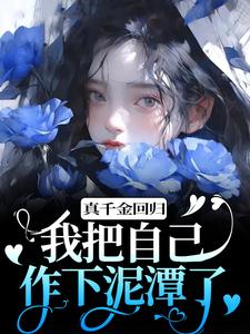 《真千金回归，我把自己作下泥潭了》全集免费在线阅读（顾舒窈）