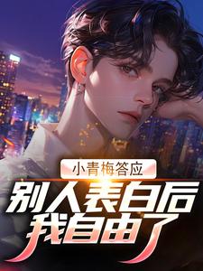 完结版《小青梅答应别人表白后，我自由了》章节目录在线阅读