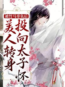 小说《被竹马辜负后，美人转身投向太子怀》章节免费阅读