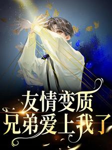友情变质！兄弟爱上我了小说，友情变质！兄弟爱上我了在线阅读