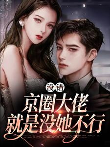 没错，京圈大佬就是没她不行小说完结版章节免费阅读