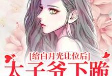 给白月光让位后,太子爷下跪求复合小说最新章节在哪里可以读到?-够力荐小说推荐网