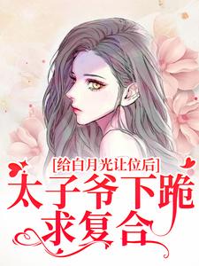 给白月光让位后，太子爷下跪求复合小说最新章节在哪里可以读到？