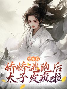 惑东宫：娇娇逃跑后，太子发疯啦小说的最新章节在哪里更新？免费追踪阅读