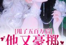 甩了五百万后,他又豪掷千亿求我爱小说,甩了五百万后,他又豪掷千亿求我爱免费阅读-够力荐小说推荐网