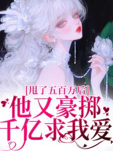 甩了五百万后，他又豪掷千亿求我爱小说，甩了五百万后，他又豪掷千亿求我爱免费阅读