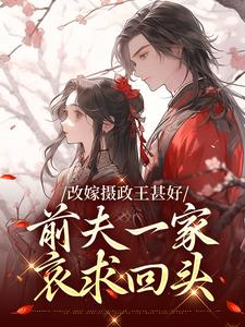 已完结小说《改嫁摄政王甚好，前夫一家哀求回头》章节在线阅读