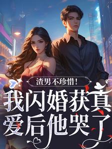 渣男不珍惜！我闪婚获真爱后他哭了小说有没有完整的免费版本在线阅读？