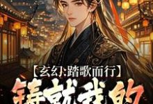 在线免费阅读玄幻:踏歌而行,铸就我的无敌传说完整小说-够力荐小说推荐网