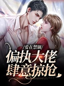 爱在禁锢：偏执大佬肆意掠抢这本小说完结了吗？免费查看最新章节