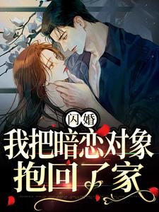 闪婚，我把暗恋对象抱回了家小说，闪婚，我把暗恋对象抱回了家免费阅读