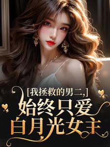 已完结小说《我拯救的男二，始终只爱白月光女主》章节在线阅读