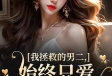 寻找能够免费阅读我拯救的男二,始终只爱白月光女主小说的平台-够力荐小说推荐网