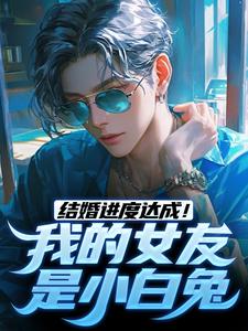 结婚进度达成！我的女友是小白兔陆祁明赖娇娇，结婚进度达成！我的女友是小白兔最新章节