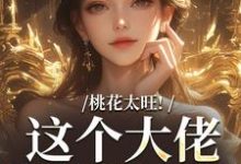 完结版《桃花太旺!这个大佬借你挡一挡》在线免费阅读-够力荐小说推荐网