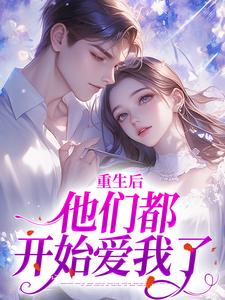 重生后，他们都开始爱我了小说阅读，重生后，他们都开始爱我了完结版
