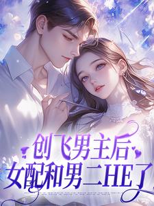 创飞男主后，女配和男二HE了小说完结版章节免费阅读