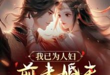 我已为人妇，前未婚夫要迎娶我？小说，我已为人妇，前未婚夫要迎娶我？在线阅读-够力荐小说推荐网