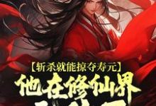 斩杀就能掠夺寿元，他在修仙界无敌了这本小说完结了吗？免费查看最新章节-够力荐小说推荐网