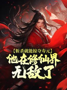 斩杀就能掠夺寿元，他在修仙界无敌了这本小说完结了吗？免费查看最新章节