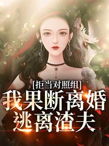 拒当对照组，我果断离婚逃离渣夫小说，拒当对照组，我果断离婚逃离渣夫在线阅读