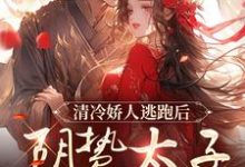 完结版《清冷娇人逃跑后,阴鸷太子急红眼》章节目录在线阅读-够力荐小说推荐网