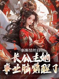 完结版《斩断情丝后，长公主她事业脑觉醒了》章节阅读