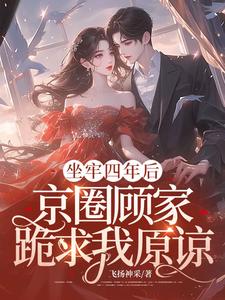 已完结小说《坐牢四年后，京圈顾家跪求我原谅》在线章节阅读