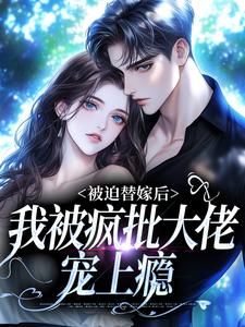 被迫替嫁后，我被疯批大佬宠上瘾小说的免费阅读版本在哪里可以找到？