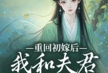 重回初嫁后,我和夫君如胶似漆这本小说在哪里可以看?哪里有免费试读章节?-够力荐小说推荐网