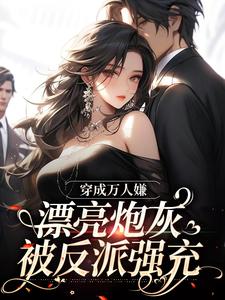 哪里能找到穿成万人嫌，漂亮炮灰被反派强充小说的全部章节？