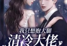 完结版《我只想抱大腿,清冷大佬却被钓疯》免费阅读-够力荐小说推荐网