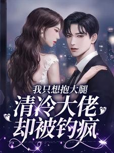 完结版《我只想抱大腿，清冷大佬却被钓疯》免费阅读