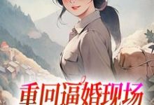 重回逼婚现场,我只把你当我哥小说,重回逼婚现场,我只把你当我哥章节在线阅读-够力荐小说推荐网
