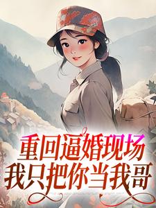 重回逼婚现场，我只把你当我哥小说，重回逼婚现场，我只把你当我哥章节在线阅读