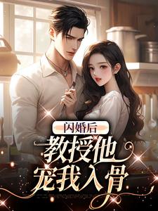 完结版《闪婚后，教授他宠我入骨》章节阅读
