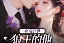 穿成异界，狼王的他为我神魂颠倒迟晚，穿成异界，狼王的他为我神魂颠倒在线无弹窗阅读-够力荐小说推荐网