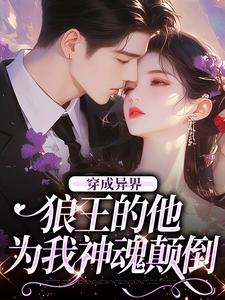 穿成异界，狼王的他为我神魂颠倒迟晚，穿成异界，狼王的他为我神魂颠倒在线无弹窗阅读