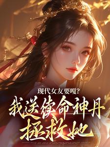 现代女友要嘎？我送续命神丹拯救她小说的免费电子版在哪里可以下载或阅读？