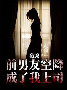 在线寻找破案：前男友空降成了我上司小说的无删减版本