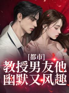 都市：教授男友他幽默又风趣最新章节，都市：教授男友他幽默又风趣章节在线阅读