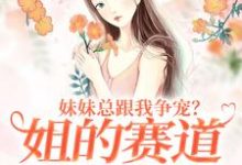 完结版《妹妹总跟我争宠?姐的赛道不在家庭》章节阅读-够力荐小说推荐网