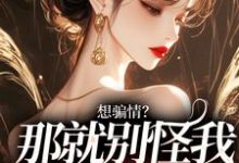 在线寻找想骗情？那就别怪我开虐了小说的无删减版本-够力荐小说推荐网