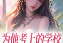 为他考上的学校，他却转身离去小说的所有章节都能在哪里免费读到？-够力荐小说推荐网