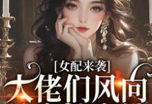 女配来袭，大佬们风向转变独宠她小说，女配来袭，大佬们风向转变独宠她鱼听棠-够力荐小说推荐网
