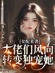 女配来袭，大佬们风向转变独宠她小说，女配来袭，大佬们风向转变独宠她鱼听棠
