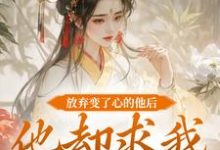 放弃变了心的他后，他却求我攻略他小说完结了吗？在哪里可以免费读到？-够力荐小说推荐网
