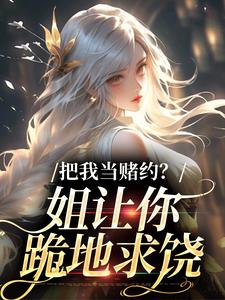 把我当赌约？姐让你跪地求饶免费阅读，把我当赌约？姐让你跪地求饶周初黎贺南序